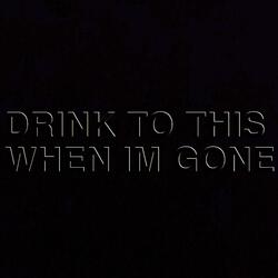 DRINK TO THIS WHEN IM GONE
