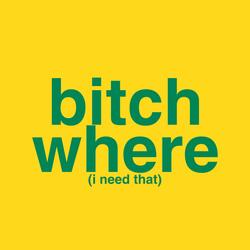 bitch where (i need that)