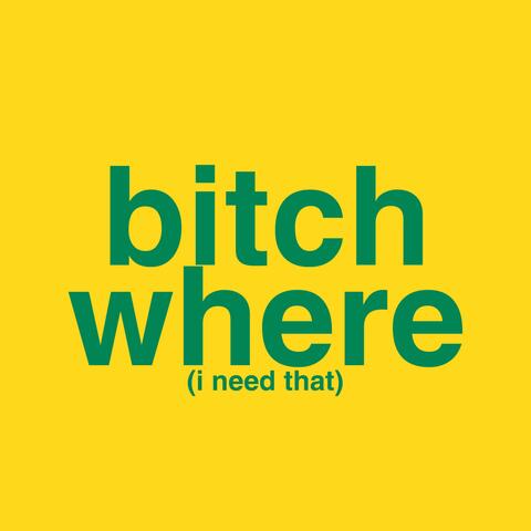 bitch where (i need that)