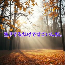 生きてるだけで、ほんとすごいよ。
