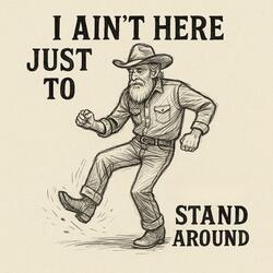 I Ain’t Here Just to Stand Around