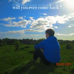 will you ever come back ?