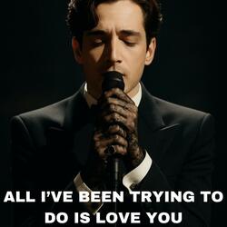 ALL I'VE BEEN TRYING TO DO IS LOVE YOU