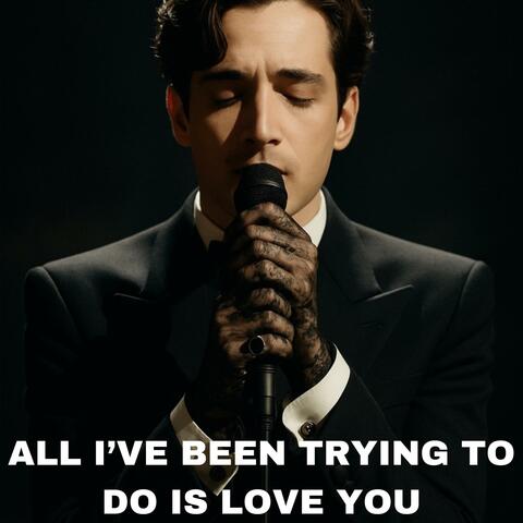 ALL I'VE BEEN TRYING TO DO IS LOVE YOU