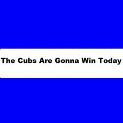 The Cubs Are Gonna Win Today. rmf