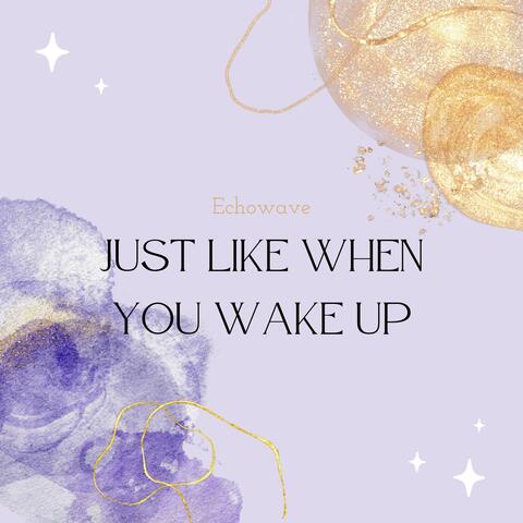 Just like when you wake up