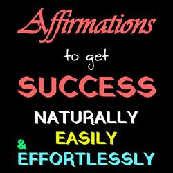 Affirmations to get Success, Naturally, Easily, & Effortlessly