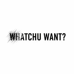 WHATCHU WANT?