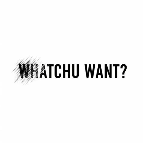 WHATCHU WANT?