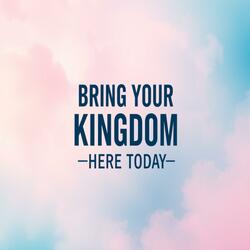 BRING YOUR KINGDOM HERE TODAY