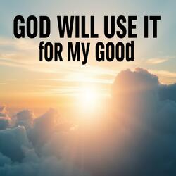 GOD WILL USE IT FOR MY GOOD