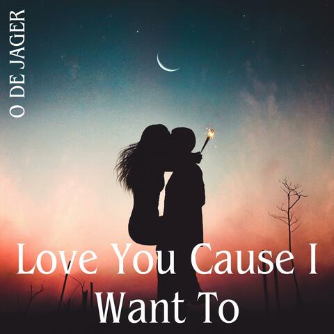 Love You Cause I Want To