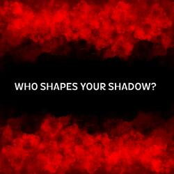 WHO SHAPES YOUR SHADOW?