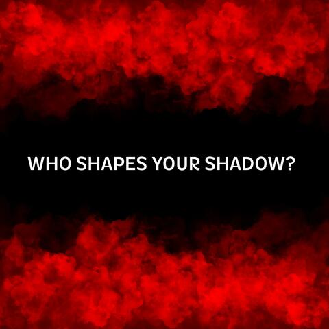 WHO SHAPES YOUR SHADOW?
