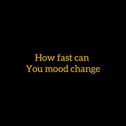 How fast can you mood change
