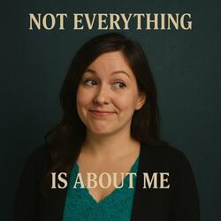 Not Everything Is About Me