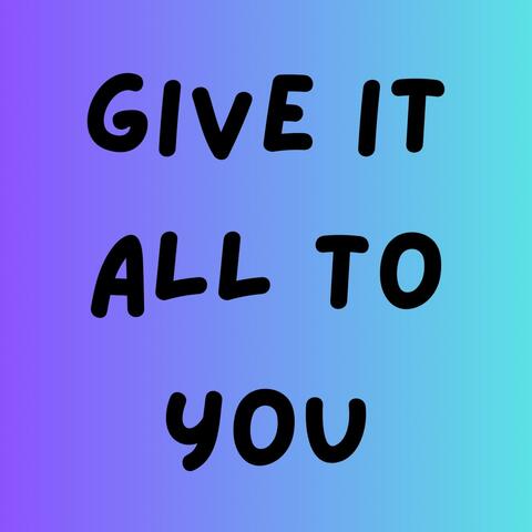 Give It All To You