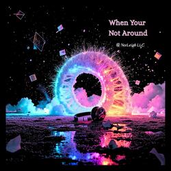 WHEN YOUR NOT AROUND