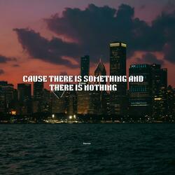 cause there is something and there is nothing