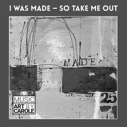 I was made — so take me out