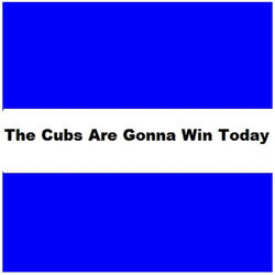 The Cubs Are Gonna Win Today. rmc