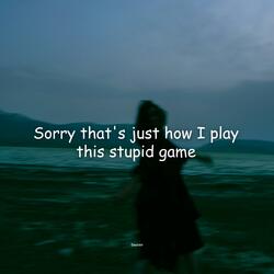 Sorry that's just how I play this stupid game