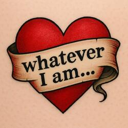 Whatever I am...