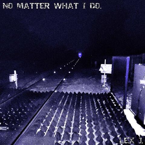 No matter what I do.