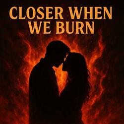 Closer when we burn