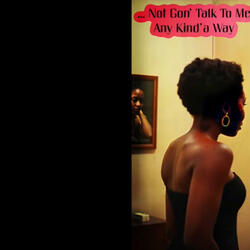 ...Not Gon' Talk To Me Any Kind Of Way