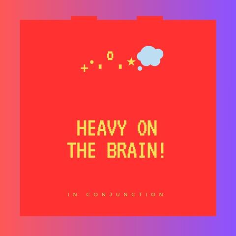 Heavy On The Brain!