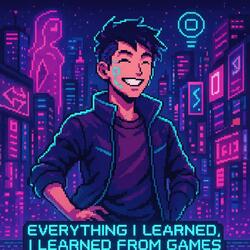 Everything I Learned, I Learned From Games