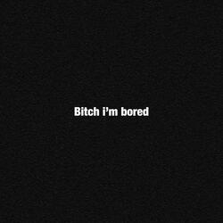 Bitch i'm bored