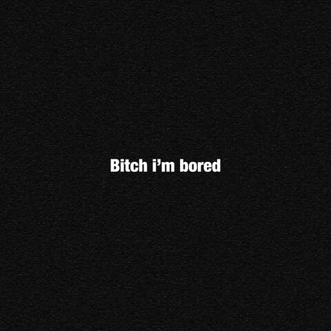 Bitch i'm bored