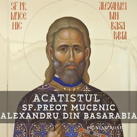 Acatistul Sf. Preot Mucenic Alexandru din Basarabia