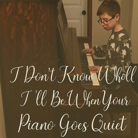 I Don't Know Who I'll Be When Your Piano Goes Quiet