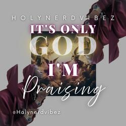 IT'S ONLY GOD I'M PRAISING