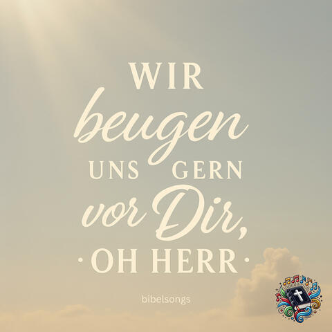 Wir beugen uns gern vor Dir