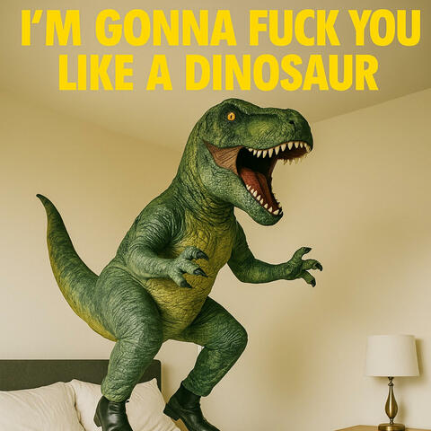 I'M GONNA FUCK YOU LIKE A DINOSAUR