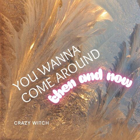 YOU WANNA COME AROUND THEN AND NOW