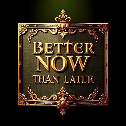 BETTER NOW THAN LATER