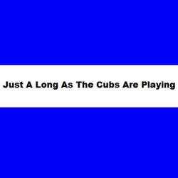 Just as Long as The Cubs Are Playing. rmt25