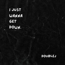 I JUST WANNA GET DOWN.