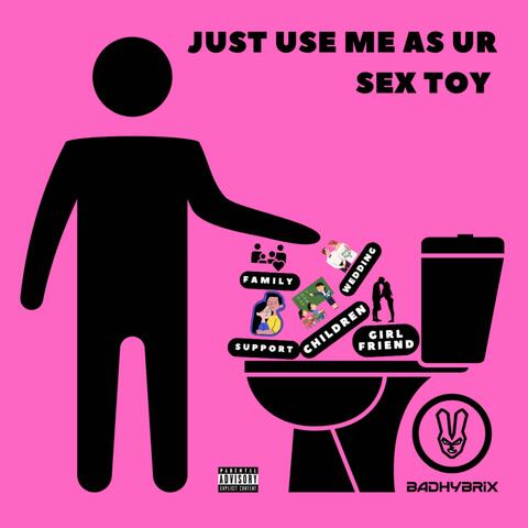 just use me as ur sex toy