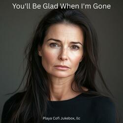 You'll Be Glad When I'm Gone