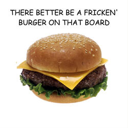 THERE BETTER BE A FRICKIN' BURGER ON THAT BOARD