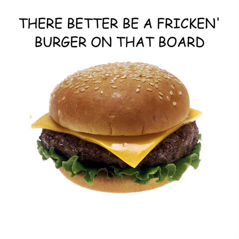 THERE BETTER BE A FRICKIN' BURGER ON THAT BOARD