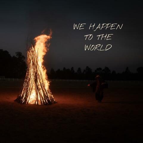 WE HAPPEN TO THE WORLD