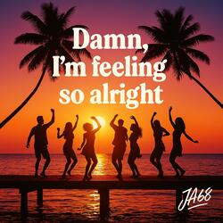 Damn, I’m feeling so alright