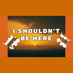 I Shouldn’t Be Here